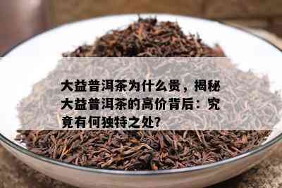 大益普洱茶为什么贵，揭秘大益普洱茶的高价背后：究竟有何独特之处？