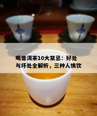 喝普洱茶10大禁忌：好处与坏处全解析，三种人慎饮