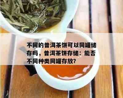 不同的普洱茶饼可以同罐储存吗，普洱茶饼存储：能否不同种类同罐存放？