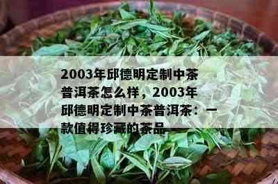 2003年邱德明定制中茶普洱茶怎么样，2003年邱德明定制中茶普洱茶：一款值得珍藏的茶品