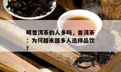 喝普洱茶的人多吗，普洱茶：为何越来越多人选择品饮？