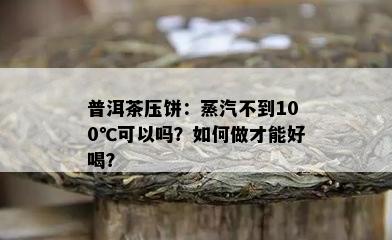 普洱茶压饼：蒸汽不到100℃可以吗？如何做才能好喝？