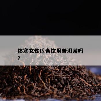 体寒女性适合饮用普洱茶吗？