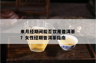 来月经期间能否饮用普洱茶？女性经期普洱茶指南