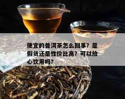 便宜的普洱茶怎么回事？是假货还是性价比高？可以放心饮用吗？