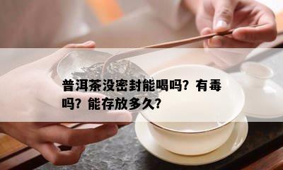 普洱茶没密封能喝吗？有吗？能存放多久？