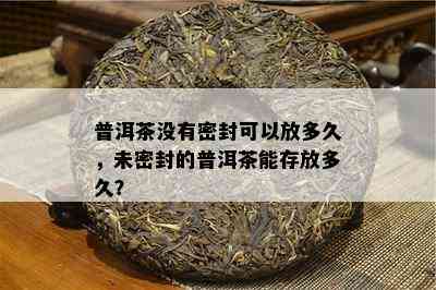 普洱茶不存在密封可以放多久，未密封的普洱茶能存放多久？