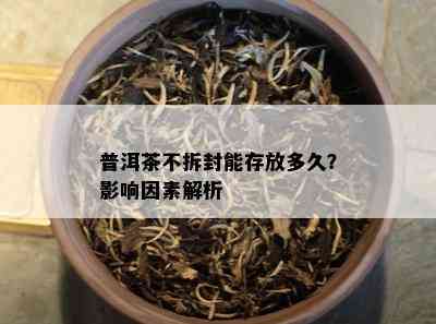 普洱茶不拆封能存放多久？作用因素解析