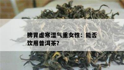 脾胃虚寒湿气重女性：能否饮用普洱茶？