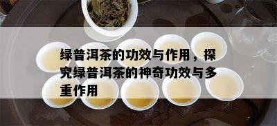 绿普洱茶的功效与作用，探究绿普洱茶的神奇功效与多重作用