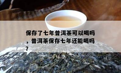 保存了七年普洱茶可以喝吗，普洱茶保存七年还能喝吗？