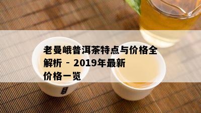 老曼峨普洱茶特点与价格全解析 - 2019年最新价格一览