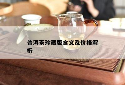 普洱茶珍藏版含义及价格解析