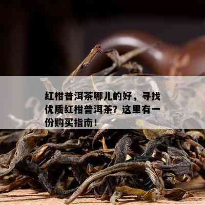 红柑普洱茶哪儿的好，寻找优质红柑普洱茶？这里有一份购买指南！