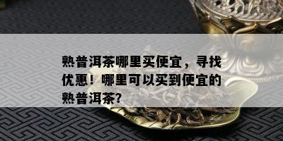 熟普洱茶哪里买便宜，寻找优惠！哪里可以买到便宜的熟普洱茶？