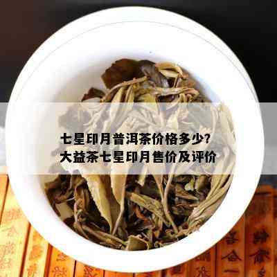 七星印月普洱茶价格多少？大益茶七星印月售价及评价