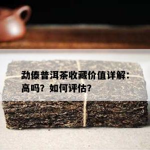 勐傣普洱茶收藏价值详解：高吗？如何评估？