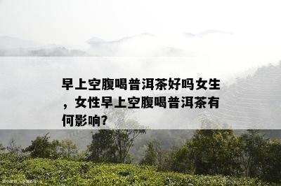 早上空腹喝普洱茶好吗女生，女性早上空腹喝普洱茶有何作用？