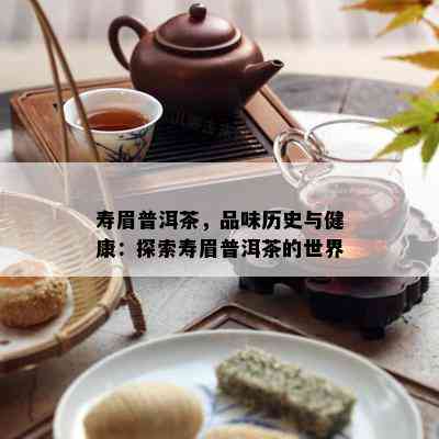 寿眉普洱茶，品味历史与健康：探索寿眉普洱茶的世界