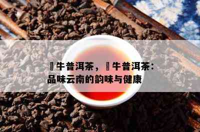 犇牛普洱茶，犇牛普洱茶：品味云南的韵味与健康