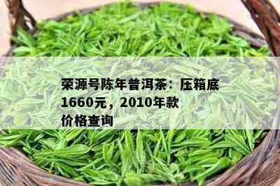 荣源号陈年普洱茶：压箱底1660元，2010年款价格查询