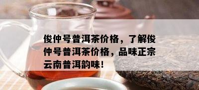 俊仲号普洱茶价格，了解俊仲号普洱茶价格，品味正宗云南普洱韵味！