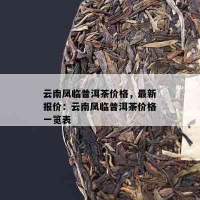 云南凤临普洱茶价格，最新报价：云南凤临普洱茶价格一览表