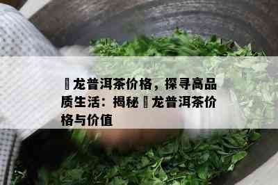 犇龙普洱茶价格，探寻高品质生活：揭秘犇龙普洱茶价格与价值