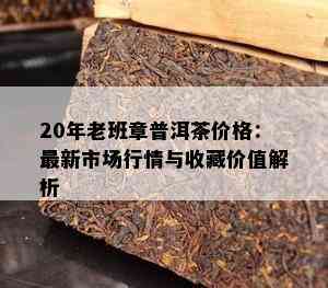 20年老班章普洱茶价格：最新市场行情与收藏价值解析