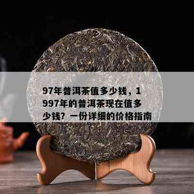 97年普洱茶值多少钱，1997年的普洱茶现在值多少钱？一份详细的价格指南