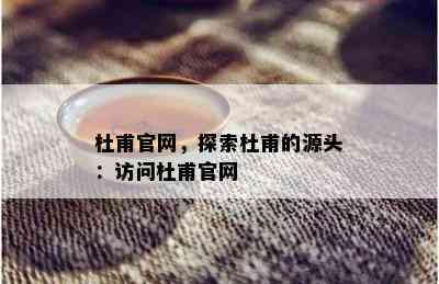 杜甫官网，探索杜甫的源头：访问杜甫官网