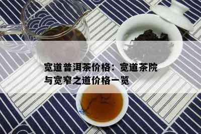 宽道普洱茶价格：宽道茶院与宽窄之道价格一览