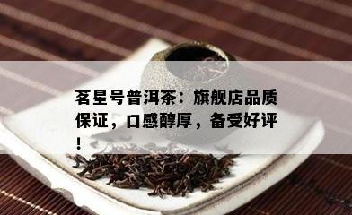 茗星号普洱茶：旗舰店品质保证，口感醇厚，备受好评！