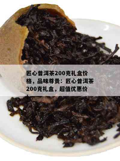 匠心普洱茶200克礼盒价格，品味尊贵：匠心普洱茶200克礼盒，超值优惠价！