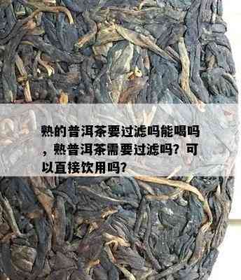 熟的普洱茶要过滤吗能喝吗，熟普洱茶需要过滤吗？可以直接饮用吗？