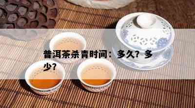 普洱茶杀青时间：多久？多少？