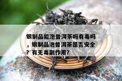 银制品能泡普洱茶吗有吗，银制品泡普洱茶是不是安全？有无副作用？