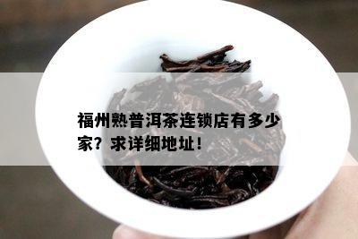 福州熟普洱茶连锁店有多少家？求详细地址！