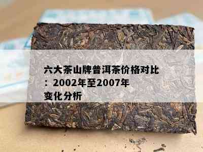 六大茶山牌普洱茶价格对比：2002年至2007年变化分析