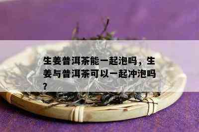 生姜普洱茶能一起泡吗，生姜与普洱茶可以一起冲泡吗？