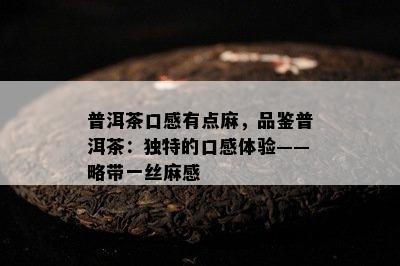 普洱茶口感有点麻，品鉴普洱茶：特别的口感体验——略带一丝麻感