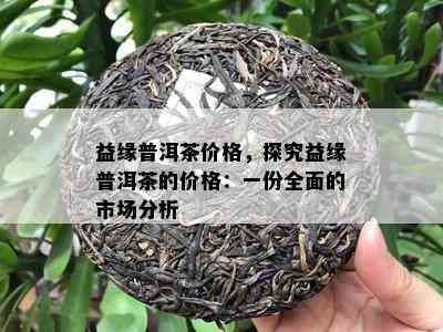 益缘普洱茶价格，探究益缘普洱茶的价格：一份全面的市场分析