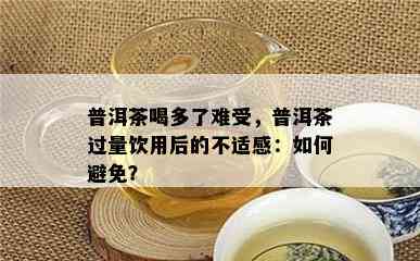 普洱茶喝多了难受，普洱茶过量饮用后的不适感：怎样避免？