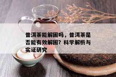 普洱茶能解困吗，普洱茶是不是能有效解困？科学解析与实证研究