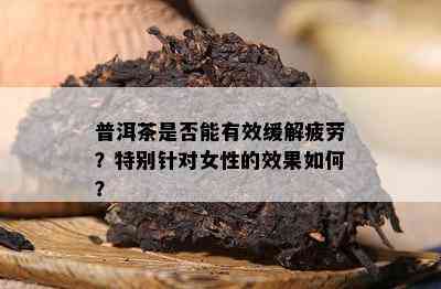 普洱茶是不是能有效缓解疲劳？特别针对女性的效果怎样？