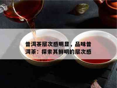 普洱茶层次感明显，品味普洱茶：探索其鲜明的层次感