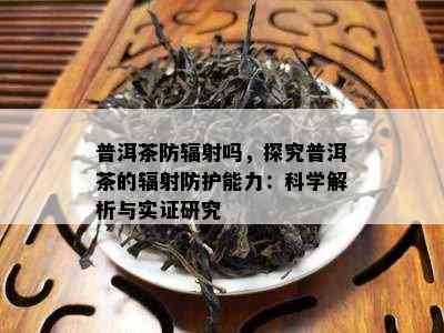 普洱茶防辐射吗，探究普洱茶的辐射防护能力：科学解析与实证研究