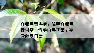 乔老黑普洱茶，品味乔老黑普洱茶：传承百年工艺，享受醇厚口感