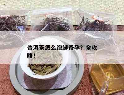 普洱茶怎么泡脚备孕？全攻略！