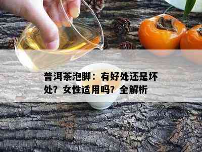 普洱茶泡脚：有好处还是坏处？女性适用吗？全解析